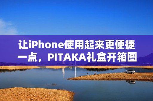 让iPhone使用起来更便捷一点，PITAKA礼盒开箱图赏