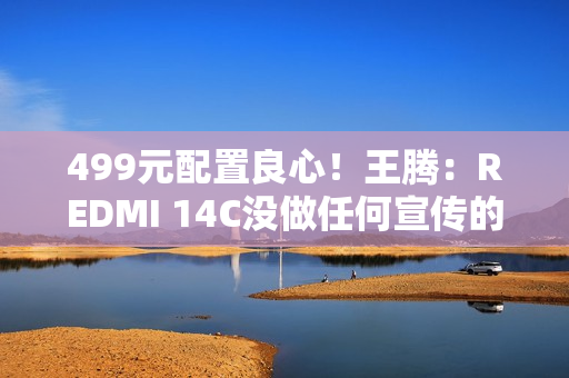 499元配置良心！王腾：REDMI 14C没做任何宣传的情况下爆火了