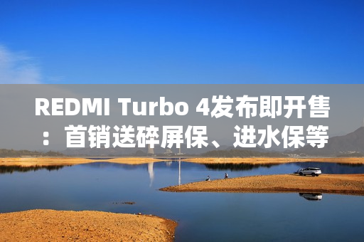 REDMI Turbo 4发布即开售：首销送碎屏保、进水保等 价值675元