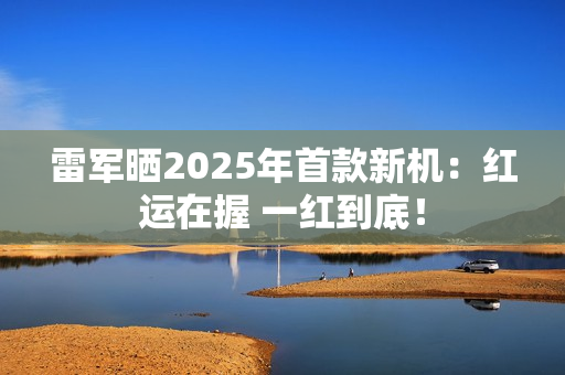 雷军晒2025年首款新机：红运在握 一红到底！