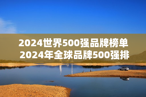 2024世界500强品牌榜单 2024年全球品牌500强排行榜 2024世界500强品牌榜单 2024年全球品牌500强排行榜
