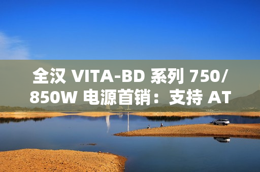 全汉 VITA-BD 系列 750/850W 电源首销：支持 ATX 3.1 规范，369 元起