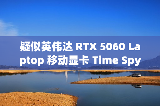 疑似英伟达 RTX 5060 Laptop 移动显卡 Time Spy 跑分曝光：超桌面端 4060 Ti
