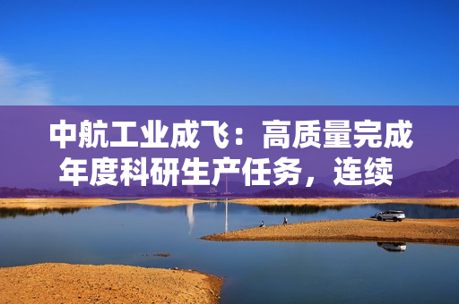 中航工业成飞:高质量完成年度科研生产任务,连续 6 年达成“2323”均衡生产高级目标 中航工业成飞:高质量完成年度科研生产任务,连续 6 年达成“2323”均衡生产高级目标