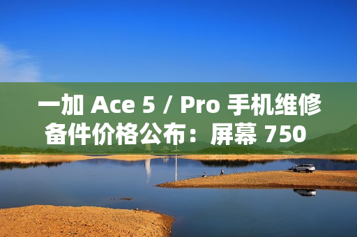 一加 Ace 5 / Pro 手机维修备件价格公布:屏幕 750 元起,电池 199 元 一加 Ace 5 / Pro 手机维修备件价格公布:屏幕 750 元起,电池 199 元
