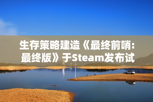 生存策略建造《最终前哨: 最终版》于Steam发布试玩