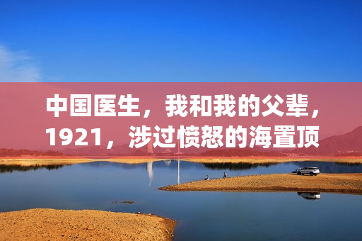 中国医生，我和我的父辈，1921，涉过愤怒的海置顶条件对接！！(中国医生和在一起)