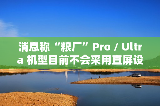 消息称“粮厂”Pro / Ultra 机型目前不会采用直屏设计,预计指小米旗舰系列手机 消息称“粮厂”Pro / Ultra 机型目前不会采用直屏设计,预计指小米旗舰系列手机