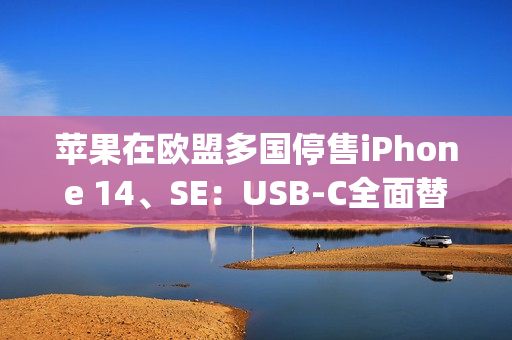 苹果在欧盟多国停售iPhone 14、SE：USB-C全面替换Lightning