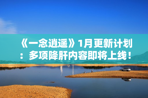 《一念逍遥》1月更新计划：多项降肝内容即将上线！