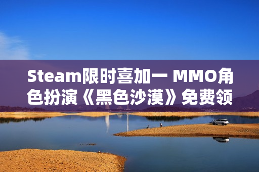 Steam限时喜加一 MMO角色扮演《黑色沙漠》免费领取 Steam限时喜加一 MMO角色扮演《黑色沙漠》免费领取