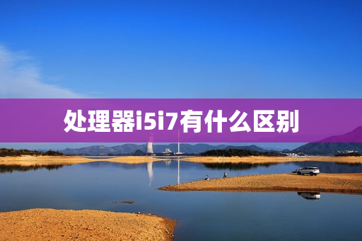 处理器i5i7有什么区别 处理器i5i7有什么区别
