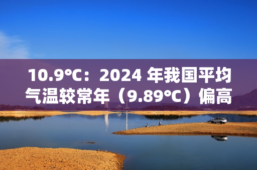 10.9℃:2024 年我国平均气温较常年(9.89℃)偏高 1.01℃ 10.9℃:2024 年我国平均气温较常年(9.89℃)偏高 1.01℃