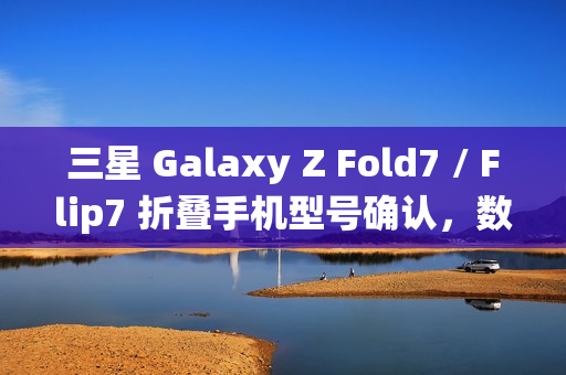 三星 Galaxy Z Fold7 / Flip7 折叠手机型号确认,数字后缀统一为“6” 三星 Galaxy Z Fold7 / Flip7 折叠手机型号确认,数字后缀统一为“6”