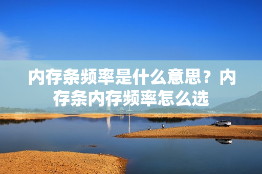 内存条频率是什么意思?内存条内存频率怎么选 内存条频率是什么意思?内存条内存频率怎么选