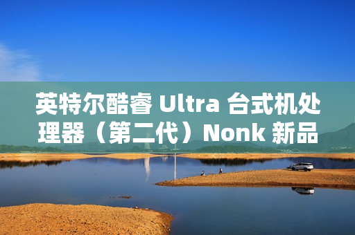 英特尔酷睿 Ultra 台式机处理器（第二代）Nonk 新品今晚 22:00 预售，1 月 13 日开卖