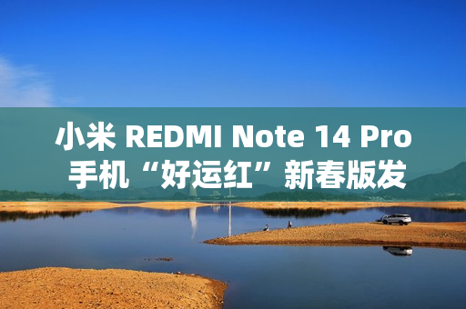 小米 REDMI Note 14 Pro 手机“好运红”新春版发布，首发 1299 元起