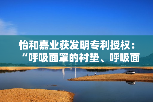 怡和嘉业获发明专利授权：“呼吸面罩的衬垫、呼吸面罩以及通气治疗设备”