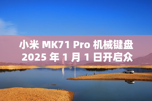 小米 MK71 Pro 机械键盘 2025 年 1 月 1 日开启众筹
