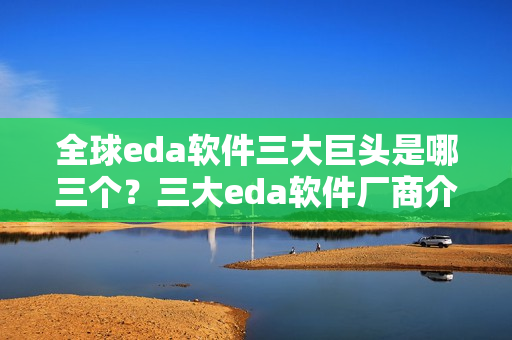 全球eda软件三大巨头是哪三个？三大eda软件厂商介绍