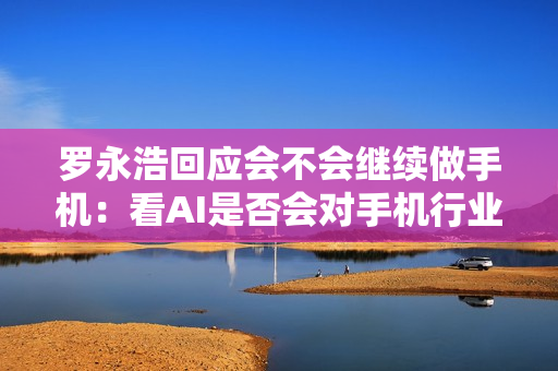 罗永浩回应会不会继续做手机：看AI是否会对手机行业构成一次洗牌