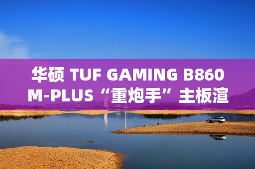 华硕 TUF GAMING B860M-PLUS“重炮手”主板渲染图曝光，支持 2.5GbE