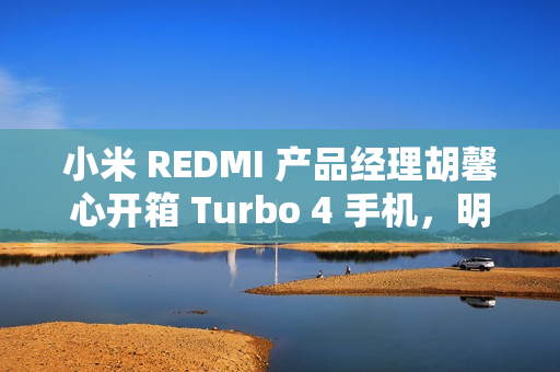 小米 REDMI 产品经理胡馨心开箱 Turbo 4 手机，明年 1 月 2 日发布