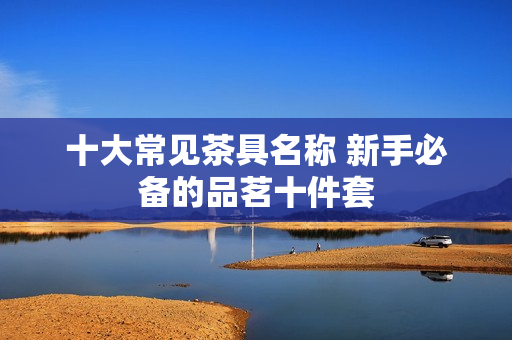 十大常见茶具名称 新手必备的品茗十件套 十大常见茶具名称 新手必备的品茗十件套