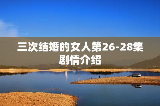 三次结婚的女人第26-28集剧情介绍