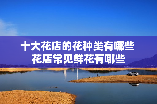 十大花店的花种类有哪些 花店常见鲜花有哪些