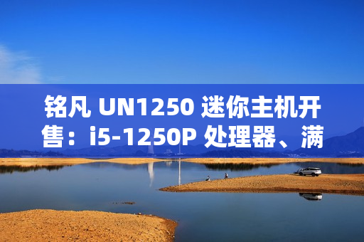 铭凡 UN1250 迷你主机开售：i5-1250P 处理器、满载状态风扇噪音 43dB，1599 元起
