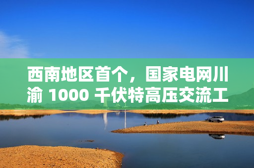 西南地区首个，国家电网川渝 1000 千伏特高压交流工程投运
