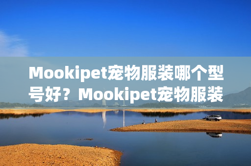 Mookipet宠物服装哪个型号好？Mookipet宠物服装热卖产品推荐