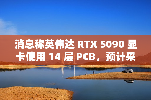 消息称英伟达 RTX 5090 显卡使用 14 层 PCB，预计采用 16+6+7 相供电
