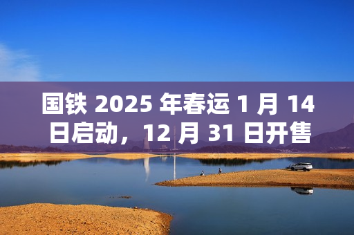 国铁 2025 年春运 1 月 14 日启动，12 月 31 日开售首日火车票