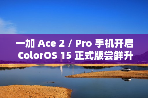 一加 Ace 2 / Pro 手机开启 ColorOS 15 正式版尝鲜升级
