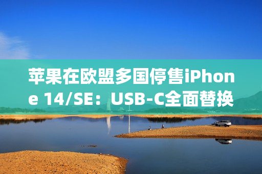 苹果在欧盟多国停售iPhone 14/SE：USB-C全面替换Lightning