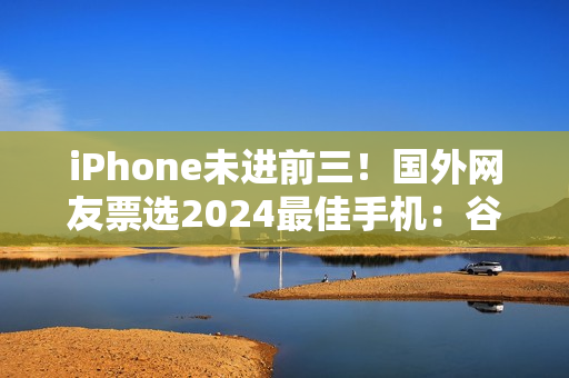 iPhone未进前三！国外网友票选2024最佳手机：谷歌、三星、索尼上榜
