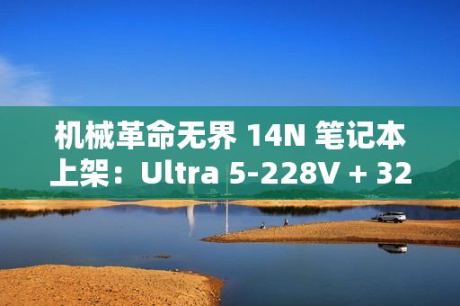 机械革命无界 14N 笔记本上架：Ultra 5-228V + 32G + 1T，6199 元
