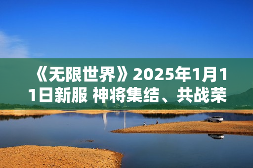 《无限世界》2025年1月11日新服 神将集结、共战荣耀、铸传奇