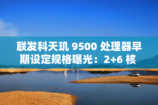 联发科天玑 9500 处理器早期设定规格曝光:2+6 核 CPU,台积电 N3P 制程 联发科天玑 9500 处理器早期设定规格曝光:2+6 核 CPU,台积电 N3P 制程