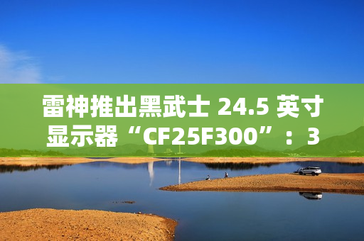 雷神推出黑武士 24.5 英寸显示器“CF25F300”：320Hz 超频高刷、1ms GTG 响应，首发 849 元