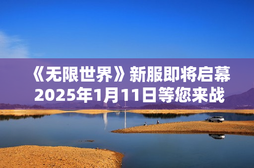 《无限世界》新服即将启幕 2025年1月11日等您来战