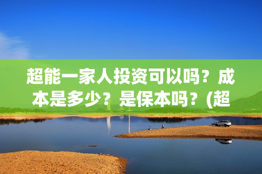 超能一家人投资可以吗？成本是多少？是保本吗？(超能一家人投资是不是真的?)