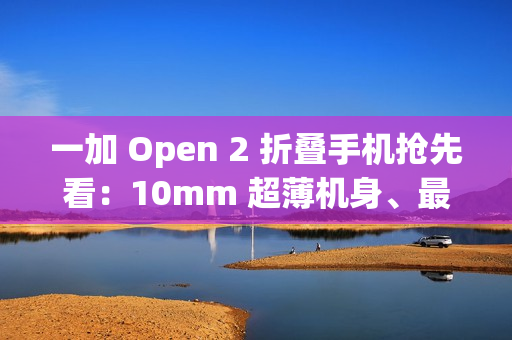一加 Open 2 折叠手机抢先看:10mm 超薄机身、最高 16GB+1TB 组合,8/6.4 英寸屏幕 一加 Open 2 折叠手机抢先看:10mm 超薄机身、最高 16GB+1TB 组合,8/6.4 英寸屏幕