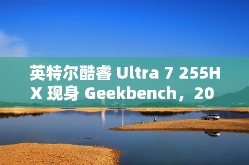英特尔酷睿 Ultra 7 255HX 现身 Geekbench，20 核 20 线程