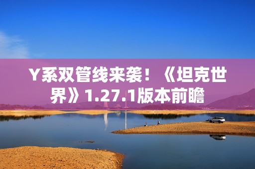 Y系双管线来袭！《坦克世界》1.27.1版本前瞻