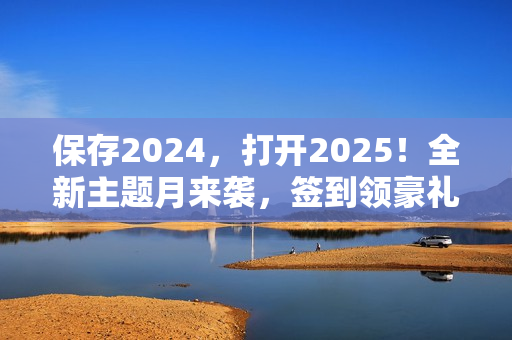 保存2024,打开2025!全新主题月来袭,签到领豪礼! 保存2024,打开2025!全新主题月来袭,签到领豪礼!