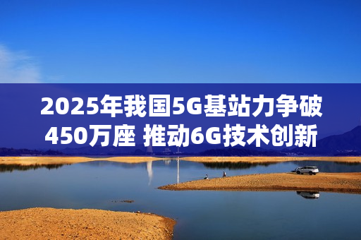 2025年我国5G基站力争破450万座 推动6G技术创新 2025年我国5G基站力争破450万座 推动6G技术创新