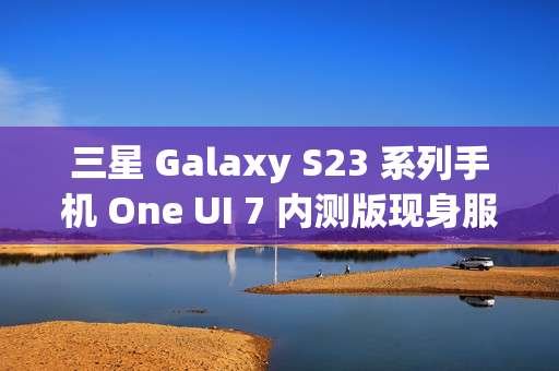 三星 Galaxy S23 系列手机 One UI 7 内测版现身服务器,消息称将跳过 Beta 测试 三星 Galaxy S23 系列手机 One UI 7 内测版现身服务器,消息称将跳过 Beta 测试